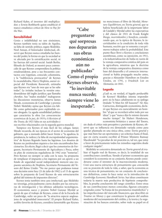 Richard Kahn, el inventor del multiplica-                                            no mencionara el libro de Myrdal, Mone-
dor; y Erwin Rothbarth quien estableció el                                           tary Equilibrium, en Teoría general, que se
marco estadístico crítico de How to Pay for                                          habría beneficiado de la importante labor
the War.                                                 “Cabe                       de Lindahl y Myrdal sobre las expectativas
                                                                                     y del clásico de 1921 de Frank Knight
Sensibilidad                                          preguntarse                    Riesgo, incertidumbre y beneficio, conside-
                                                                                     rando que, en la óptica de Keynes, la in-
Genio e infalibilidad no son sinónimos.
Keynes también tenía su talón de Aquiles,
                                                     qué sorpresas                   certidumbre es la condición de toda vida
su falta de sentido político, según Skidelsky.
Noel Annan, el historiador intelectual, ob-
                                                    nos depararán                    humana, noción que se remonta a sus pri-
                                                                                     meros trabajos sobre la probabilidad. Este
servó que Keynes nunca estudiaba las fuen-              sus obras                    punto flaco llevó a Keynes a conclusiones
                                                                                     asombrosas, como su oposición, en 1911,
tes del poder, la forma en que la sociedad se
ve afectada por la estratificación social, ni         económicas                     a la industrialización de India en razón de
las fuerzas del control social. Isaiah Berlin,                                       la ventaja comparativa estática del país en
filósofo de Oxford, se mostró poco conven-               aún no                      la agricultura, mientras que la doctrina
cido de que Keynes comprendiera la política                                          de la ventaja comparativa dinámica como
estadounidense, pese a sus frecuentes con-            publicadas”                    base del desarrollo y el comercio interna-
tactos con Lippman, conocido columnista,                                             cional se había propagado mucho antes,
y la “indiferencia provocativa” de Keynes          Como el propio                    gracias a Alexander Hamilton en Estados
lo escandalizaba. Harry Hopkins, asesor es-                                          Unidos, en 1791, y Friedrich List en
pecial del Presidente Roosevelt, estimaba          Keynes observó,                   Alemania, en 1841.
que Keynes era “uno de esos que se las sabe
todas”. Le irritaba incluso la versión esta-
                                                     “lo inevitable                   Legado
dounidense del inglés jurídico, que llamaba
cherokee. Sus “malos modales” malograron
                                                    nunca sucede;                     ¿Cuál es, en verdad, el legado perdurable
                                                                                      de Keynes? Skidelksy intenta responder
las discusiones monetarias, observa James
Meade, economista de Cambridge y premio
                                                   siempre viene lo                   pero no lo hace cabalmente en su epílogo
                                                                                      titulado “A Man for All Seasons?”. Sir Alec
Nobel. Skidelsky opina que Keynes era fali-
ble como gobernador pero espléndido co-
                                                      inesperado”.                    Cairncross, distinguido economista, decla-
                                                                                      ró que Keynes era esencialmente un hom-
mo abogado. La aguda sensibilidad política                                            bre “al que se recordará sobre todo por sus
que caracteriza la obra Las consecuencias                                             ideas” y que “nunca dijo lo mismo durante
económicas de la paz, de 1919 y A Revision of                                         mucho tiempo”. Sir Hubert Henderson,
the Treaty, de 1921 falta en sus actividades y                                        economista británico y asesor del Tesoro,
sus escritos relacionados con la segunda guerra mundial.          sin duda el crítico más perceptivo y persistente de Keynes, ob-
   Tampoco era Keynes el más fácil de los colegas. James          servó que su influencia era demasiado variada como para
Meade recuerda, de sus épocas en el sector de economía del        quedar plasmada en una única obra, como Teoría general y
gabinete, que a menudo debió hacer frente a “la agudeza, la       que más bien fue un oportunista y un ecléctico hasta el final,
petulancia, la rudeza y la falta de escrupulosidad argumenta-     que en cierta ocasión escribió al Primer Ministro Ramsay
tiva” de Keynes llegando hasta las lágrimas. Los desaires de      Macdonald: “Lo peculiar de mi posición es, tal vez, que estoy
Keynes no perdonaban siquiera a los más encumbrados fun-          a favor de prácticamente todos los remedios sugeridos desde
cionarios. En efecto, llegó a decir que los comentarios de Fer-   cualquier ángulo”.
guson, Secretario Permanente de Agricultura y Pesca, sobre           Skidelsky se concentra demasiado en Teoría general al eva-
su plan de existencias reguladoras de 1942 eran “tonterías”.      lúar el legado real de Keynes, es decir, la totalidad de sus
Pero Keynes no siempre se salía con la suya. Su propuesta         contribuciones científicas. Siendo el primer economista que
de remplazar el impuesto a los ingresos por un aporte a un        consideró la economía en su conjunto, Keynes puede consi-
fondo de seguridad social independiente mereció una res-          derarse como el inventor de la macroeconomía moderna.
puesta sarcástica de Hopkins, Secretario Permanente del Te-       Creó una nueva estructura de pensamiento que concuerda
soro del Reino Unido: “No me parece que podamos tomar             con su posición de toda la vida, a saber, que la economía es
una decisión entre hoy (21 de julio de 1942) y el 15 de agosto    una técnica de pensamiento, no un conjunto de conclusio-
sobre la porpuesta de Lord Keynes de una estructuración           nes definitivas, como lo hace notar en la introducción de
global del sistema de impuestos directos”.                        Cambridge Economic Handbook Series. Sus ideas constituyen
   Keynes tenía también otra cara intelectual, que Skidelsky      todavía la matriz más productiva de hipótesis comproba-
no investiga, principalmente cierto desdén por las estructu-      bles, la prueba concluyente del rango científico. Entre otras
ras de investigación y los últimos adelantos tecnológicos.        de sus contribuciones menos conocidas, figuran conceptos
El economista sueco y premio Nobel Gunnar Myrdal se               originales como “la franja de los prestatarios insatisfechos” y
quejó de que el trabajo de Keynes, como el de la Escuela de       las imperfecciones del mercado financiero, que describió en
Cambridge, sufre un poco de “la atractiva especie anglosa-        Treatise on Money y que constituyen la génesis del análisis
jona de originalidad innecesaria”. El propio Richard Kahn,        moderno del racionamiento del crédito, y la teoría y la orga-
acólito favorito de Keynes, considera lamentable que Keynes       nización de los bancos centrales, sobre todo su papel en el


62   Finanzas & Desarrollo / Diciembre de 2001
 