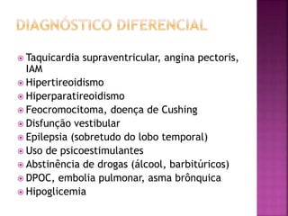  Taquicardia supraventricular, angina pectoris,
IAM
 Hipertireoidismo
 Hiperparatireoidismo
 Feocromocitoma, doença de Cushing
 Disfunção vestibular
 Epilepsia (sobretudo do lobo temporal)
 Uso de psicoestimulantes
 Abstinência de drogas (álcool, barbitúricos)
 DPOC, embolia pulmonar, asma brônquica
 Hipoglicemia
 