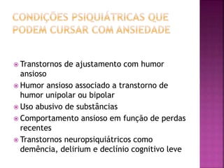  Transtornos de ajustamento com humor
ansioso
 Humor ansioso associado a transtorno de
humor unipolar ou bipolar
 Uso abusivo de substâncias
 Comportamento ansioso em função de perdas
recentes
 Transtornos neuropsiquiátricos como
demência, delirium e declínio cognitivo leve
 