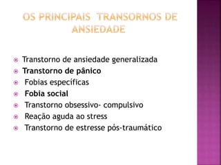  Transtorno de ansiedade generalizada
 Transtorno de pânico
 Fobias específicas
 Fobia social
 Transtorno obsessivo- compulsivo
 Reação aguda ao stress
 Transtorno de estresse pós-traumático
 
