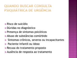  Risco de suicídio
 Dúvidas no diagnóstico
 Presença de sintomas psicóticos
 Abuso de substâncias comórbido
 Sintomas crônicos, severos ou incapacitantes
 Paciente infantil ou idoso
 Recusa do tratamento proposto
 Ausência de resposta ao tratamento
 