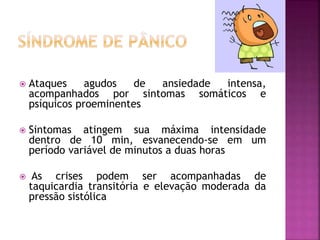  Ataques agudos de ansiedade intensa,
acompanhados por sintomas somáticos e
psíquicos proeminentes
 Sintomas atingem sua máxima intensidade
dentro de 10 min, esvanecendo-se em um
período variável de minutos a duas horas
 As crises podem ser acompanhadas de
taquicardia transitória e elevação moderada da
pressão sistólica
 