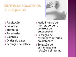  Palpitação
 Sudorese
 Tremores
 Parestesias
 Calafrios
 Ondas de calor
 Sensação de asfixia
 Medo intenso de
morrer, perder o
controle ou
enlouquecer.
 Sensação de
estranheza referida
ao ambiente
 Sensação de
estranheza em
relação a si mesmo
 