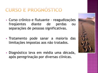  Curso crônico e flutuante – reagudizações
freqüentes diante de perdas ou
separações de pessoas significativas.
 Tratamento pode sanar a maioria das
limitações impostas aos não tratados.
 Diagnóstico leva em média uma década,
após peregrinação por diversas clínicas.
 