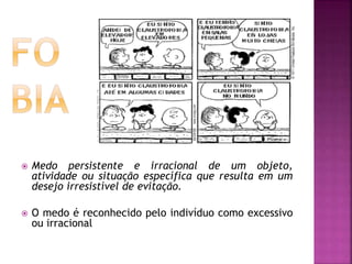  Medo persistente e irracional de um objeto,
atividade ou situação específica que resulta em um
desejo irresistível de evitação.
 O medo é reconhecido pelo indivíduo como excessivo
ou irracional
 