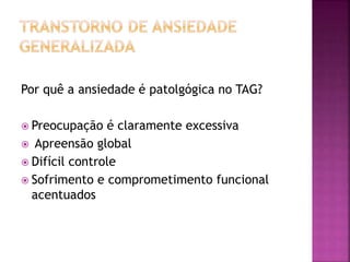 Por quê a ansiedade é patolgógica no TAG?
 Preocupação é claramente excessiva
 Apreensão global
 Difícil controle
 Sofrimento e comprometimento funcional
acentuados
 