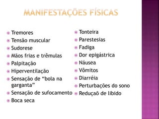  Tremores
 Tensão muscular
 Sudorese
 Mãos frias e trêmulas
 Palpitação
 Hiperventilação
 Sensação de “bola na
garganta”
 Sensação de sufocamento
 Boca seca
 Tonteira
 Parestesias
 Fadiga
 Dor epigástrica
 Náusea
 Vômitos
 Diarréia
 Perturbações do sono
 Reduçaõ de libido
 