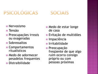  Nervosismo
 Tensão
 Preocupações irreais
ou exageradas
 Sobressaltos
 Comportamentos
ritualísticos
 Medo de adormecer
pesadelos frequentes
 Distraibilidade
 Medo de estar longe
de casa
 Evitação de multidões
 Impaciência
 Irritabilidade
 Preocupação
freqüente de que algo
ruim ocorra consigo
próprio ou com
pessoas próximas
 
