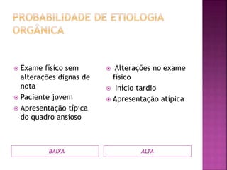 BAIXA ALTA
 Exame físico sem
alterações dignas de
nota
 Paciente jovem
 Apresentação típica
do quadro ansioso
 Alterações no exame
físico
 Início tardio
 Apresentação atípica
 
