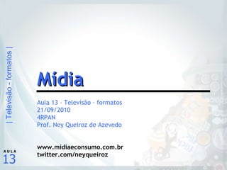 Aula 13 – Televisão – formatos 21/09/2010 4RPAN Prof. Ney Queiroz de Azevedo www.midiaeconsumo.com.br twitter.com/neyqueiroz Mídia 