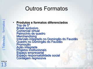 Outros Formatos Produtos e formatos diferenciados Top de 5" Break exclusivo Comercial virtual Patrocínio de quadro Merchandising Intervalo integrado no Domingão do Faustão Quadro no Domingão do Faustão Promoção Ação integrada Projetos institucionais Espaço empresarial Espaço responsabilidade social Contagem regressiva 