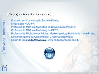 [Ney Queiroz de Azevedo] Formado em Comunicação Social e Direito; Mestre pela PUC-PR; Professor do MBA em Marketing da Universidade Positivo; Professor do MBA em Marketing da OPET; Professor de Mídia, Novas Mídias, Marketing e Leg.Publicitária na UniBrasil; Diretor Executivo da Centermídia | Grupo Outdoormídia;  Editor do Blog  Mídia&Consumo  | www.midiaeconsumo.com.br 
