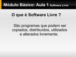Módulo Básico: Aula 1  Software Livre O que é Software Livre ? São programas que podem ser copiados, distribuídos, utilizados e alterados livremente.  