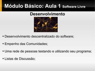 Módulo Básico: Aula 1  Software Livre Desenvolvimento Desenvolvimento descentralizado do software; Empenho das Comunidades; Uma rede de pessoas testando e utilizando seu programa; Listas de Discussão; 