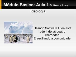 Módulo Básico: Aula 1  Software Livre Ideologia Usando Software Livre está aderindo as quatro liberdades. E auxiliando a comunidade. 