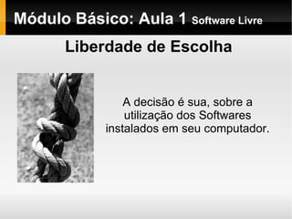 Módulo Básico: Aula 1  Software Livre Liberdade de Escolha A decisão é sua, sobre a utilização dos Softwares instalados em seu computador. 