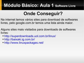 Módulo Básico: Aula 1  Software Livre Onde Conseguir? Na internet temos vários sites para download de softwares livres, pelo google.com.br temos uma lista ainda maior. Alguns sites mais visitados para downloads de softwares livres: http://superdownloads.uol.com.br/linux/ http://baixaki.ig.com.br/ http://www.linuxpackages.net/ 