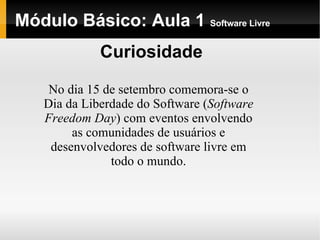 Módulo Básico: Aula 1  Software Livre Curiosidade No dia 15 de setembro comemora-se o Dia da Liberdade do Software ( Software Freedom Day ) com eventos envolvendo as comunidades de usuários e desenvolvedores de software livre em todo o mundo. 