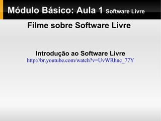 Módulo Básico: Aula 1  Software Livre Introdução ao Software Livre http://br.youtube.com/watch?v=UvWRhnc_77Y Filme sobre Software Livre 