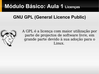 Módulo Básico: Aula 1  Licenças A GPL é a licença com maior utilização por parte de projectos de software livre, em grande parte devido à sua adoção para o Linux.  GNU GPL (General Licence Public) 