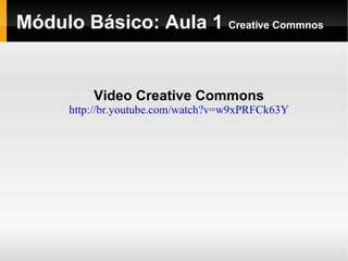Módulo Básico: Aula 1  Creative Commnos Video Creative Commons http://br.youtube.com/watch?v=w9xPRFCk63Y 