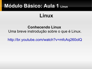 Módulo Básico: Aula 1  Linux Linux Conhecendo Linux Uma breve instrodução sobre o que é Linux. http://br.youtube.com/watch?v=mfcAq260olQ 