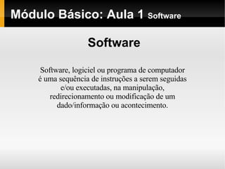 Módulo   Básico : Aula 1  Software Software Software, logiciel ou programa de computador é uma sequência de instruções a serem seguidas e/ou executadas, na manipulação, redirecionamento ou modificação de um dado/informação ou acontecimento. 