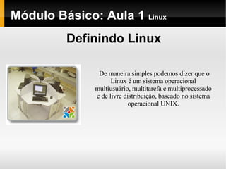 Módulo Básico: Aula 1  Linux Definindo Linux De maneira simples podemos dizer que o Linux é um sistema operacional multiusuário, multitarefa e multiprocessado e de livre distribuição, baseado no sistema operacional UNIX. 