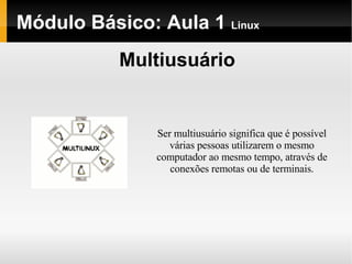 Módulo Básico: Aula 1  Linux Multiusuário Ser multiusuário significa que é possível várias pessoas utilizarem o mesmo computador ao mesmo tempo, através de conexões remotas ou de terminais. 