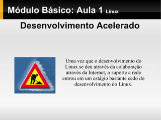Módulo Básico: Aula 1  Linux Desenvolvimento Acelerado Uma vez que o desenvolvimento do Linux se deu através da colaboração através da Internet, o suporte a rede entrou em um estágio bastante cedo do desenvolvimento do Linux. 