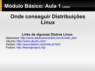 Módulo Básico: Aula 1  Linux Onde conseguir Distribuições Linux Links de algumas Distros Linux: Slackware:  http://www.slackware-brasil.com.br/web_site/ Ubuntu:  http://www.ubuntu.com/ Debian:  http://www.debian.org/index.pt.html Fedora:  http://fedoraproject.org/ 