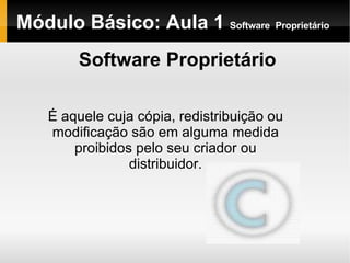 Módulo Básico: Aula 1  Software   Proprietário Software Proprietário É aquele cuja cópia, redistribuição ou modificação são em alguma medida proibidos pelo seu criador ou distribuidor. 