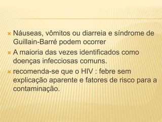  Náuseas, vômitos ou diarreia e síndrome de
Guillain-Barré podem ocorrer
 A maioria das vezes identificados como
doenças infecciosas comuns.
 recomenda-se que o HIV : febre sem
explicação aparente e fatores de risco para a
contaminação.
 