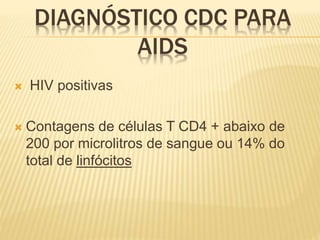 DIAGNÓSTICO CDC PARA
AIDS
 HIV positivas
 Contagens de células T CD4 + abaixo de
200 por microlitros de sangue ou 14% do
total de linfócitos
 