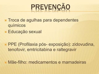 PREVENÇÃO
 Troca de agulhas para dependentes
químicos
 Educação sexual
 PPE (Profilaxia pós- exposição): zidovudina,
tenofovir, emtricitabina e raltegravir
 Mãe-filho: medicamentos e mamadeiras
 