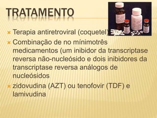 TRATAMENTO
 Terapia antiretroviral (coquetel)
 Combinação de no mínimotrês
medicamentos (um inibidor da transcriptase
reversa não-nucleósido e dois inibidores da
transcriptase reversa análogos de
nucleósidos
 zidovudina (AZT) ou tenofovir (TDF) e
lamivudina
 