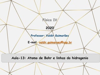 Física IV
2020
Professor: Valdir Guimarães
E-mail: valdir.guimaraes@usp.br
Aula-13: Atomo de Bohr e linhas do hidrogenio
 