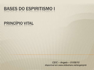 BASES DO ESPIRITISMO I


PRINCÍPIO VITAL




                         CEIC – Angelo – 01/06/10
                  disponível em www.slideshare.net/angelojmb
 