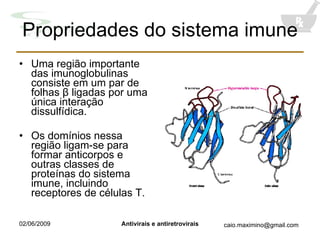Propriedades do sistema imune Uma região importante das imunoglobulinas consiste em um par de folhas  β  ligadas por uma única interação dissulfídica. Os domínios nessa região ligam-se para formar anticorpos e outras classes de proteínas do sistema imune, incluindo receptores de células T. 