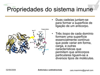 Propriedades do sistema imune Duas cadeias juntam-se para formar a superfície de ligação de um anticorpo. Três  loops  de cada domínio formam uma superfície essencialmente contínuo que pode variar em forma, carga, e outras características que permitem que anticorpos particulares liguem-se a diversos tipos de moléculas. 