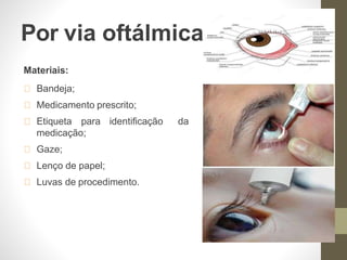 Por via oftálmica
Materiais:
Bandeja;
Medicamento prescrito;
Etiqueta para identificação da
medicação;
Gaze;
Lenço de papel;
Luvas de procedimento.
 