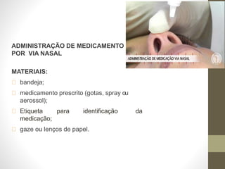 ADMINISTRAÇÃO DE MEDICAMENTO
POR VIA NASAL
MATERIAIS:
bandeja;
medicamento prescrito (gotas, spray ou
aerossol);
Etiqueta para identificação da
medicação;
gaze ou lenços de papel.
 