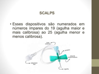 SCALPS
• Esses dispositivos são numerados em
números ímpares do 19 (agulha maior e
mais calibrosa) ao 25 (agulha menor e
menos calibrosa).
 