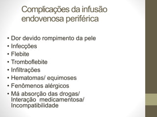 Complicações da infusão
endovenosa periférica
• Dor devido rompimento da pele
• Infecções
• Flebite
• Tromboflebite
• Infiltrações
• Hematomas/ equimoses
• Fenômenos alérgicos
• Má absorção das drogas/
Interação medicamentosa/
Incompatibilidade
 