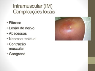 Intramuscular (IM)
Complicações locais
• Fibrose
• Lesão de nervo
• Abscessos
• Necrose tecidual
• Contração
muscular
• Gangrena
 