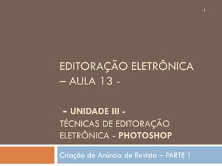 EDITORAÇÃO ELETRÔNICA
– AULA 13 -
- UNIDADE III -
TÉCNICAS DE EDITORAÇÃO
ELETRÔNICA - PHOTOSHOP
Criação de Anúncio de Revista – PARTE 1
1
 