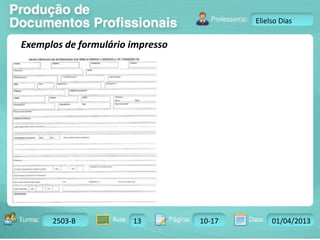 Turma: 2503-B Aula: 10 Pág: 10 a 17 Data: 18-jan-12 
2503-B 13 10-17 01/04/2013 
Instrutor: Ricardo Paladini Matos 
Elielso Dias 
Exemplos de formulário impresso 
 