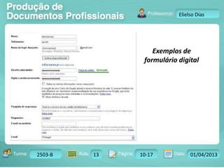 Turma: 2503-B Aula: 10 Pág: 10 a 17 Data: 18-jan-12 
2503-B 13 10-17 01/04/2013 
Instrutor: Ricardo Paladini Matos 
Elielso Dias 
Exemplos de 
formulário digital 
 