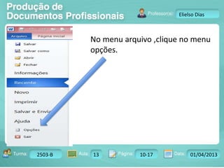 Turma: 2503-B Aula: 10 Pág: 10 a 17 Data: 18-jan-12 
2503-B 13 10-17 01/04/2013 
Instrutor: Ricardo Paladini Matos 
Elielso Dias 
No menu arquivo ,clique no menu 
opções. 
 