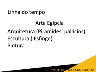 Linha do tempo
Arte Egípcia
Arquitetura (Piramides, palácios)
Escultura ( Esfinge)
Pintura

 